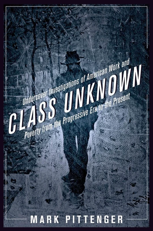 Class Unknown: Undercover Investigations of American Work and Poverty from the Progressive Era to the Present: 4 (Culture, Labor, History)