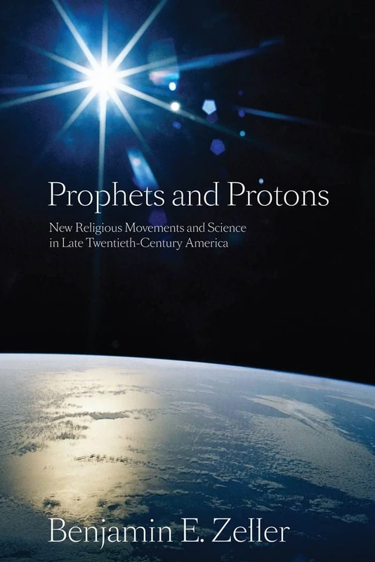 Prophets and Protons: New Religious Movements and Science in Late Twentieth-Century America: 4 (New and Alternative Religions)