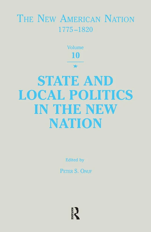 State & Local Politics in the New Nation: 10 (The New American Nation, 1775-1820 Series)