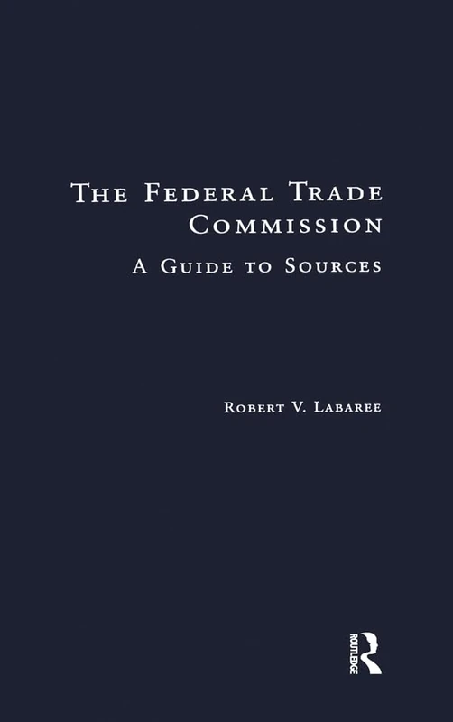 The Federal Trade Commission: A Guide to Sources (Research and Information Guides in Business, Industry and Economic Institutions)