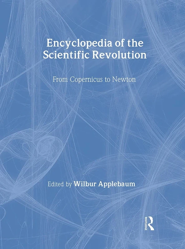 Encyclopedia of the Scientific Revolution: From Copernicus to Newton: 1800 (Garland Reference Library of the Humanities)