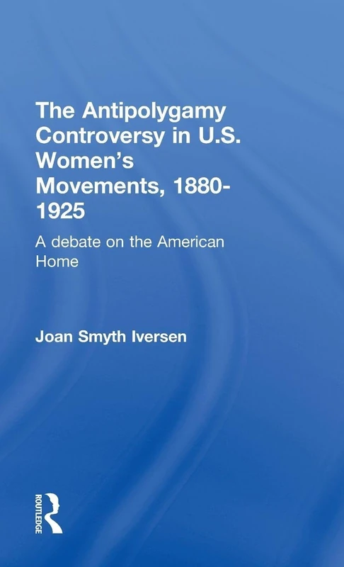 The Antipolygamy Controversy in U.S. Women's Movements, 1880-1925: A Debate on the American Home: 2 (Development of American Feminism)
