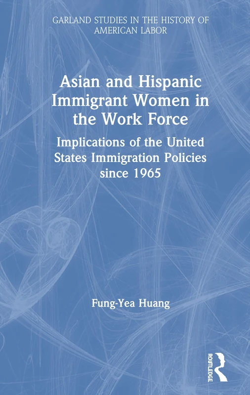 Asian and Hispanic Immigrant Women in the Work Force: Implications of the United States Immigration Policies since 1965 (Garland Studies in the History of American Labor)