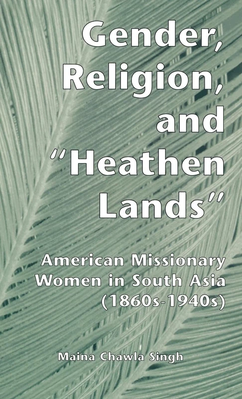 Gender, Religion, and the Heathen Lands: American Missionary Women in South Asia, 1860s-1940s (Gender, Culture and Global Politics)