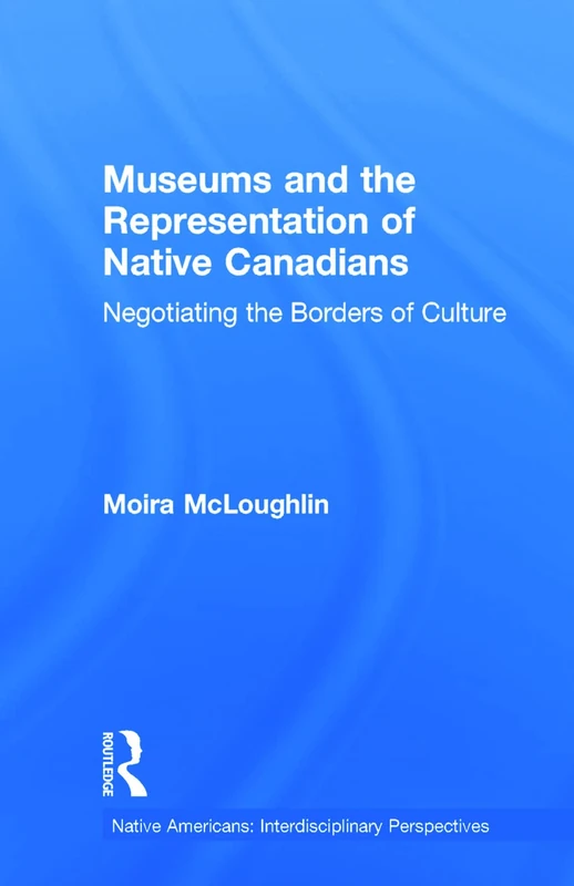 Museums and the Representation of Native Canadians: Negotiating the Borders of Culture (Native Americans: Interdisciplinary Perspectives)