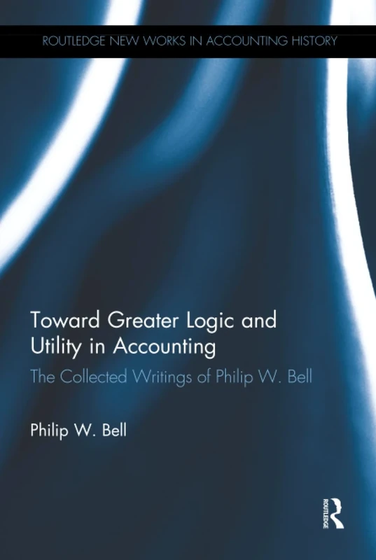 Toward Greater Logic and Utility in Accounting: The Collected Writings of Philip W. Bell (Routledge New Works in Accounting History) - Image 1
