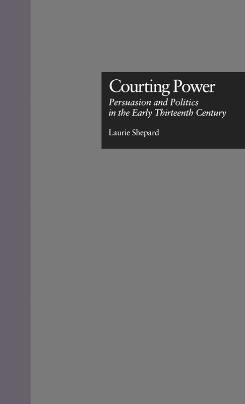 Courting Power: Persuasion and Politics in the Early Thirteenth Century: 17 (Garland Studies in Medieval Literature)