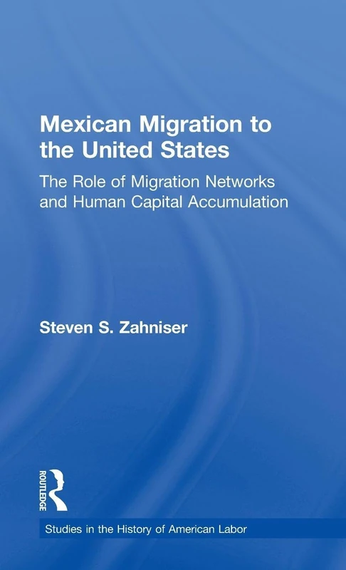 Mexican Migration to the United States: The Role of Migration Networks and Human Capital Accumulation (Garland Studies in the History of American Labor)