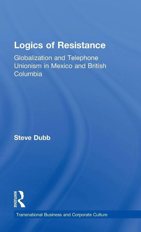 Logics of Resistance: Globalization and Telephone Unionism in Mexico and British Columbia (Transnational Business and Corporate Culture)
