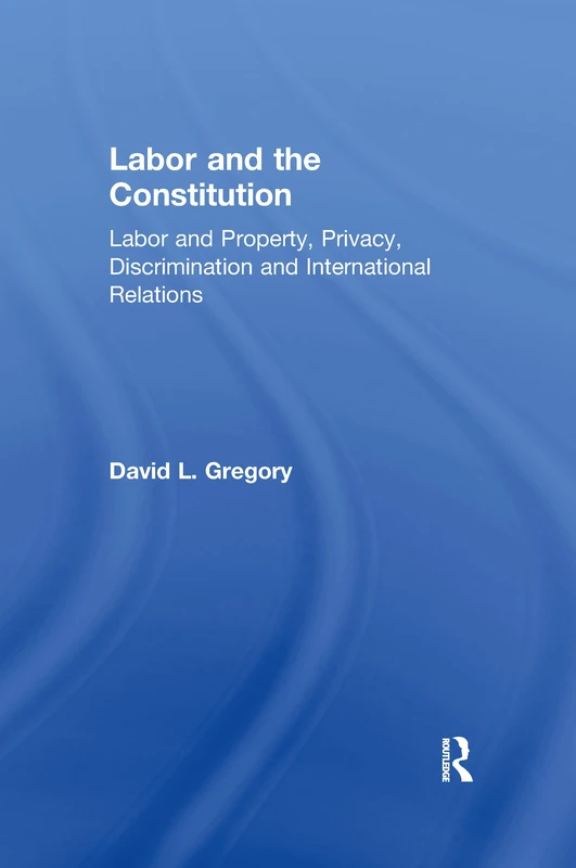 Labor and the Constitution: Labor and Property, Privacy, Discrimination and International Relations (Controversies in Constitutional Law)