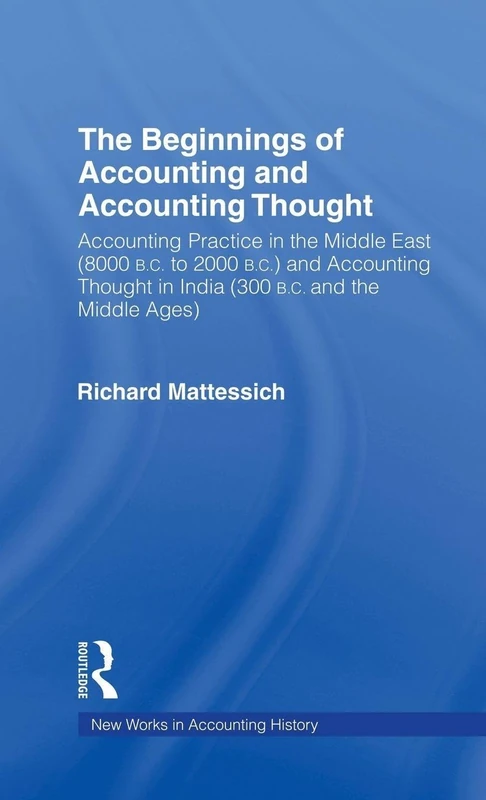 The Beginnings of Accounting and Accounting Thought: Accounting Practice in the Middle East (8000 B.C to 2000 B.C.) and Accounting Thought in India ... (Routledge New Works in Accounting History)