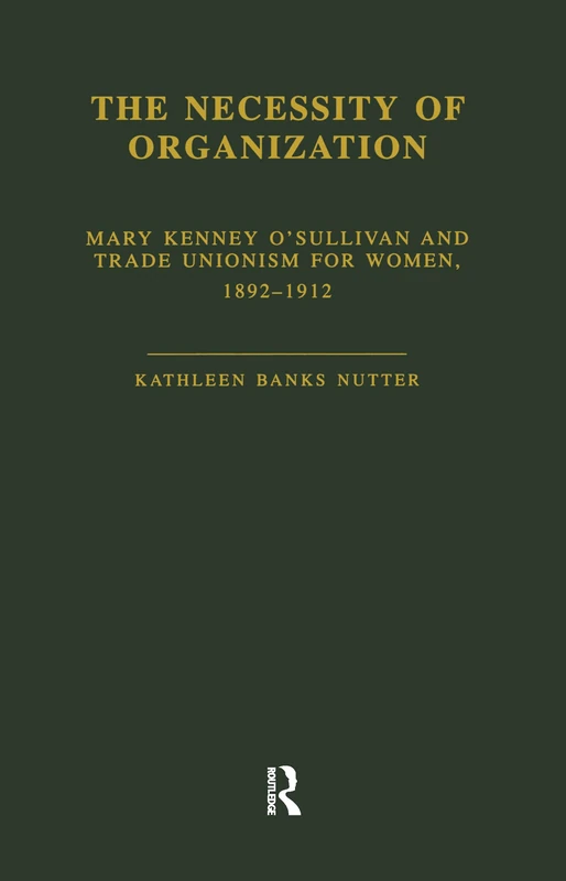 The Necessity of Organization: Mary Kenney O'Sullivan and Trade Unionism for Women, 1892-1912 (Garland Studies in the History of American Labor)