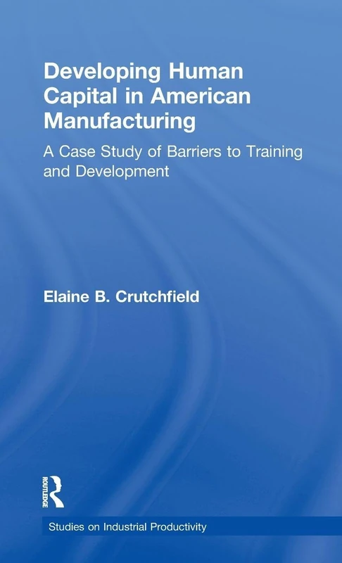 Developing Human Capital in American Manufacturing: A Case Study of Barriers to Training and Development (Studies on Industrial Productivity: Selected Works)