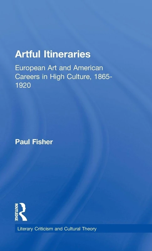 Artful Itineraries: European Art and American Careers in High Culture, 1865-1920 (Literary Criticism and Cultural Theory)
