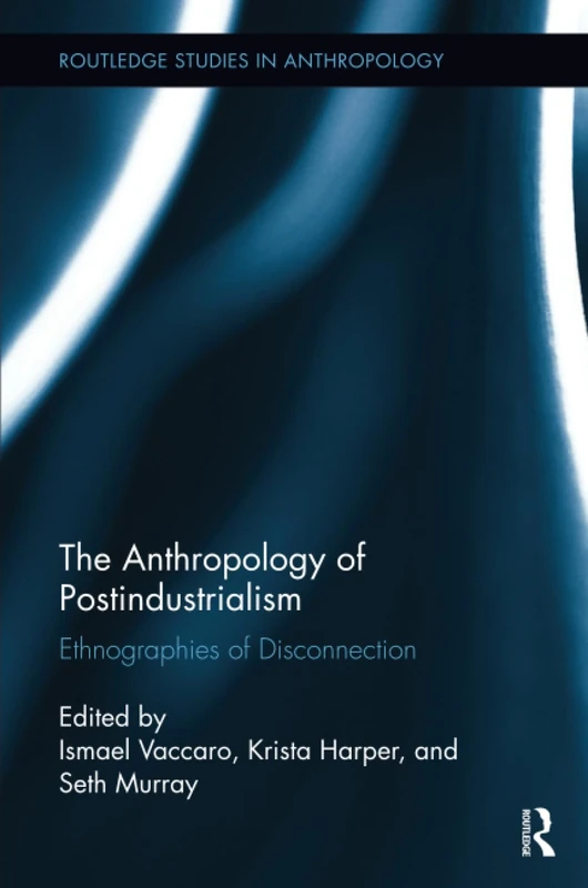 The Anthropology of Postindustrialism: Ethnographies of Disconnection (Routledge Studies in Anthropology)