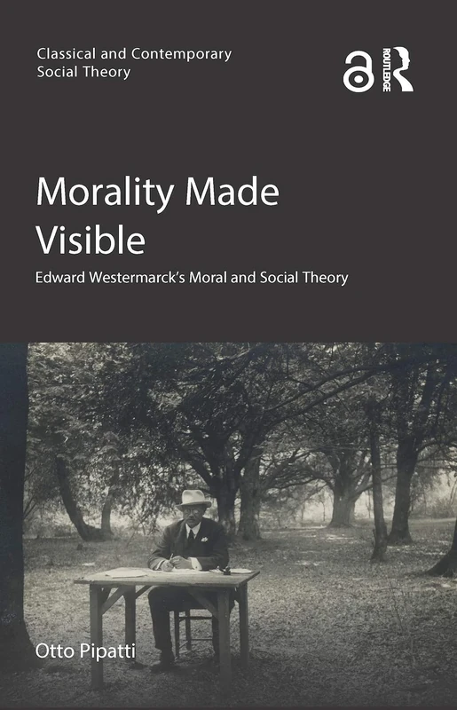 Morality Made Visible: Edward Westermarck’s Moral and Social Theory (Classical and Contemporary Social Theory)