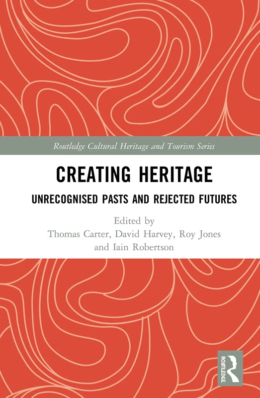 Creating Heritage: Unrecognised Pasts and Rejected Futures (Routledge Cultural Heritage and Tourism Series)