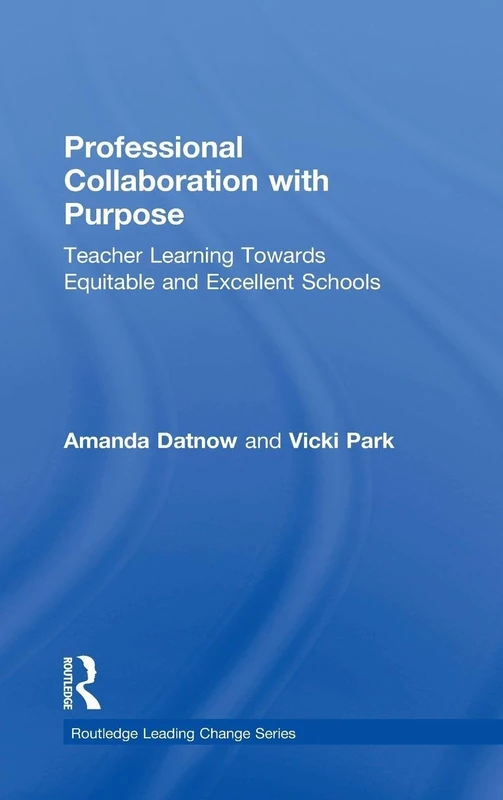Professional Collaboration with Purpose: Teacher Learning Towards Equitable and Excellent Schools (Routledge Leading Change Series)