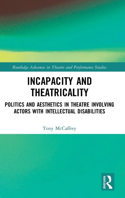 Incapacity and Theatricality: Politics and Aesthetics in Theatre Involving Actors with Intellectual Disabilities (Routledge Advances in Theatre & Performance Studies)