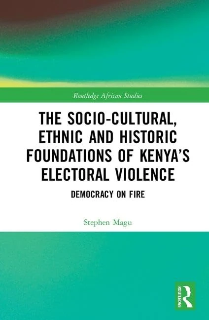 The Socio-Cultural, Ethnic and Historic Foundations of Kenya’s Electoral Violence: Democracy on Fire (Routledge African Studies)