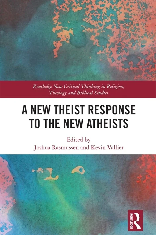 A New Theist Response to the New Atheists (Routledge New Critical Thinking in Religion, Theology and Biblical Studies)