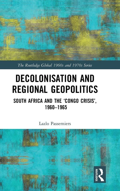 Decolonisation and Regional Geopolitics: South Africa and the ‘Congo Crisis’, 1960-1965 (The Routledge Global 1960s and 1970s Series)