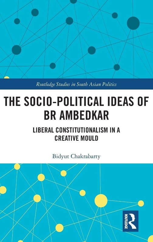 The Socio-political Ideas of BR Ambedkar: Liberal constitutionalism in a creative mould (Routledge Studies in South Asian Politics)