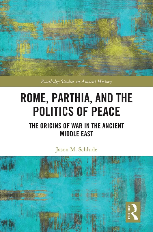 Rome, Parthia, and the Politics of Peace: The Origins of War in the Ancient Middle East (Routledge Studies in Ancient History)