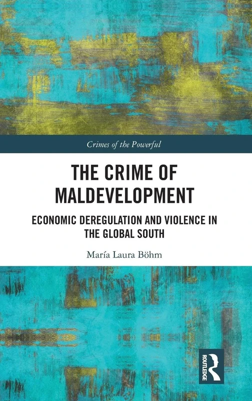 The Crime of Maldevelopment: Economic Deregulation and Violence in the Global South (Crimes of the Powerful)