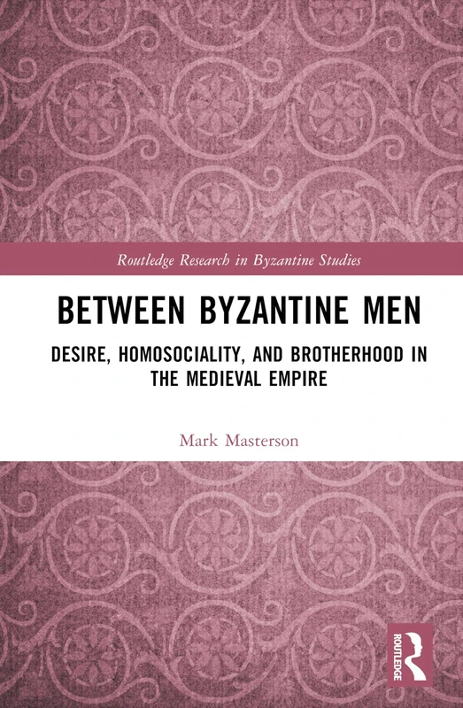 Between Byzantine Men: Desire, Homosociality, and Brotherhood in the Medieval Empire (Routledge Research in Byzantine Studies)