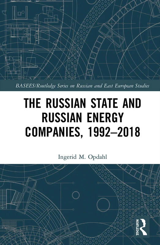 The Russian State and Russian Energy Companies, 1992–2018 (BASEES/Routledge Series on Russian and East European Studies)