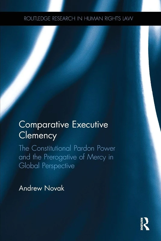 Comparative Executive Clemency: The Constitutional Pardon Power and the Prerogative of Mercy in Global Perspective (Routledge Research in Human Rights Law)