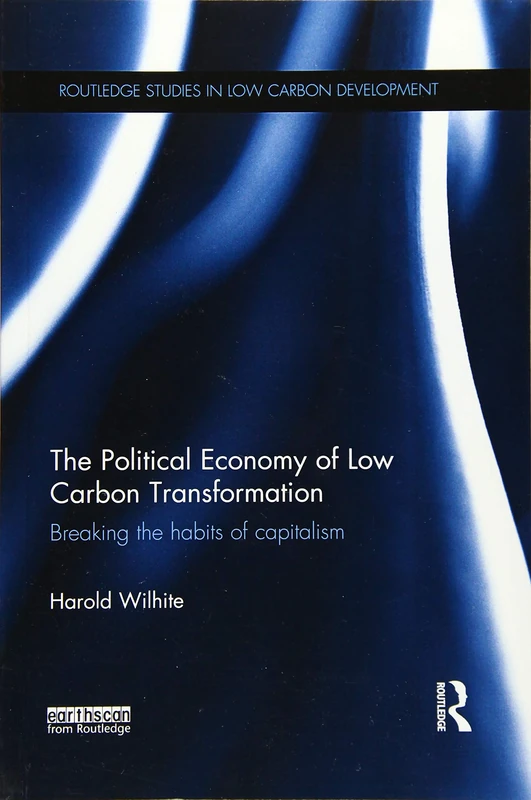 The Political Economy of Low Carbon Transformation: Breaking the habits of capitalism (Routledge Studies in Low Carbon Development)