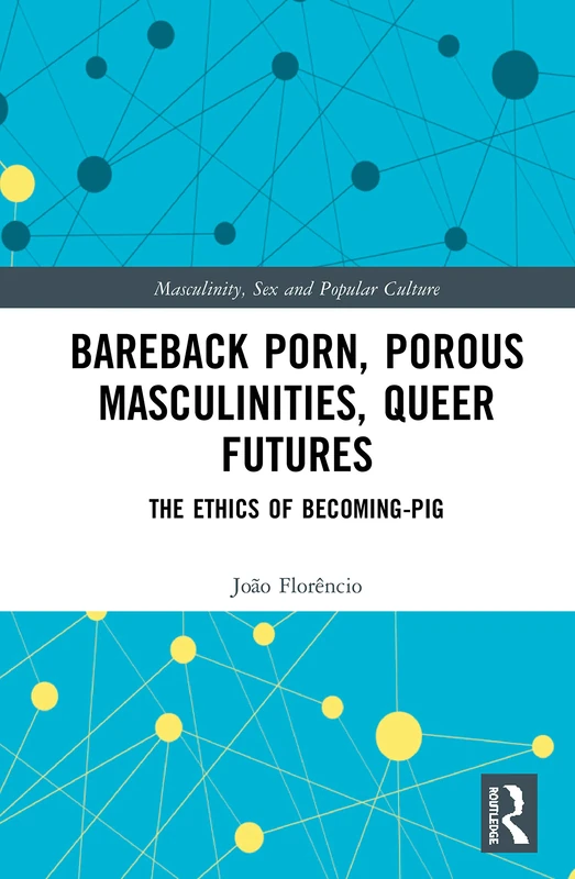 Bareback Porn, Porous Masculinities, Queer Futures: The Ethics of Becoming-Pig (Masculinity, Sex and Popular Culture)
