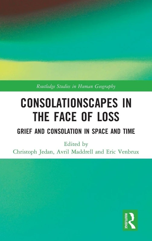 Consolationscapes in the Face of Loss: Grief and Consolation in Space and Time (Routledge Studies in Human Geography)