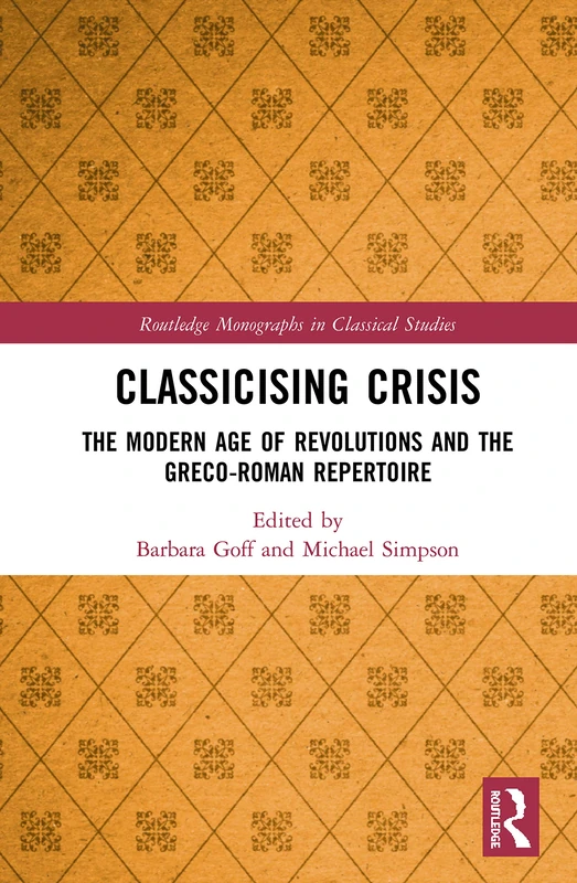 Classicising Crisis: The Modern Age of Revolutions and the Greco-Roman Repertoire (Routledge Monographs in Classical Studies)
