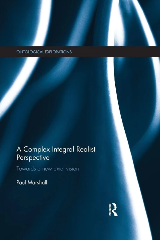 A Complex Integral Realist Perspective: Towards A New Axial Vision (Ontological Explorations Routledge Critical Realism)