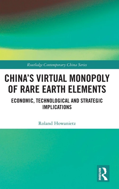China's Virtual Monopoly of Rare Earth Elements: Economic, Technological and Strategic Implications (Routledge Contemporary China Series)
