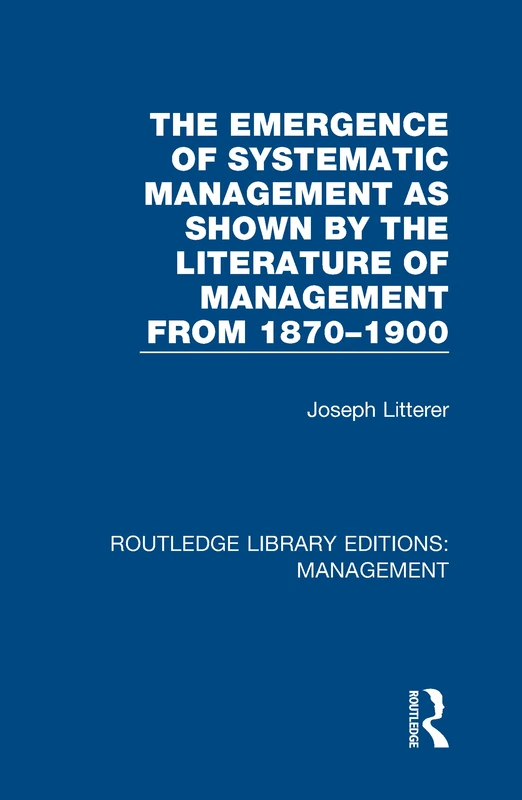 The Emergence of Systematic Management as Shown by the Literature of Management from 1870-1900: Volume 43 (Routledge Library Editions: Management)
