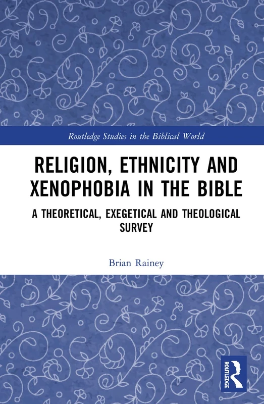 Religion, Ethnicity and Xenophobia in the Bible: A Theoretical, Exegetical and Theological Survey (Routledge Studies in the Biblical World)