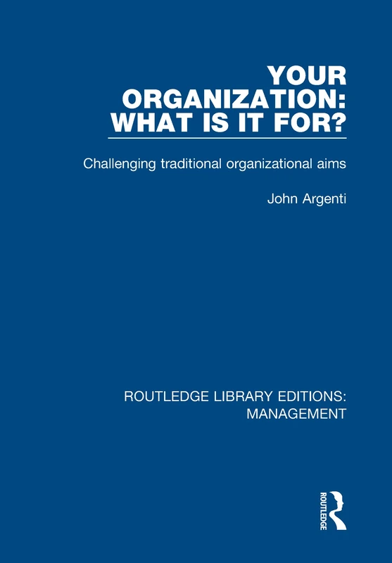 Your Organization: What Is It For?: Challenging Traditional Organizational Aims: 9 (Routledge Library Editions: Management)