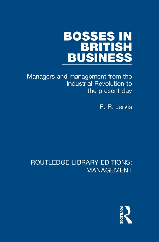 Bosses in British Business: Managers and Management from the Industrial Revolution to the Present Day: Volume 4 (Routledge Library Editions: Management)