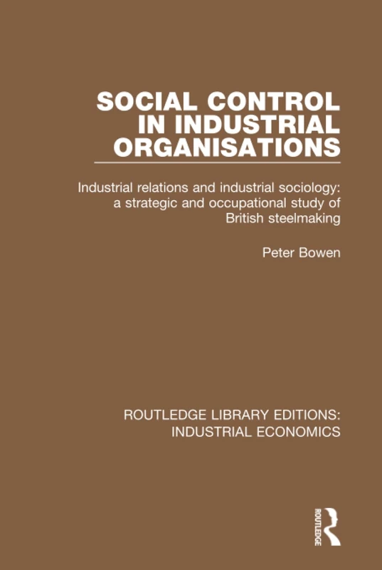 Social Control in Industrial Organisations: Industrial Relations and Industrial Sociology: A Strategic and Occupational Study of British Steelmaking: ... Library Editions: Industrial Economics)