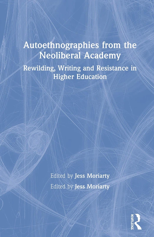 Autoethnographies from the Neoliberal Academy: Rewilding, Writing and Resistance in Higher Education