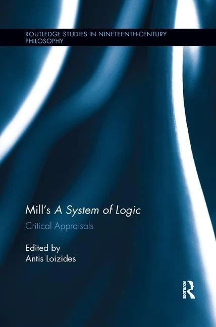 Mill’s A System of Logic: Critical Appraisals (Routledge Studies in Nineteenth-Century Philosophy)