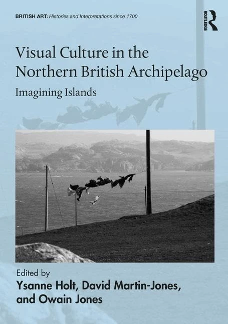 Visual Culture in the Northern British Archipelago: Imagining Islands (British Art: Histories and Interpretations since 1700)