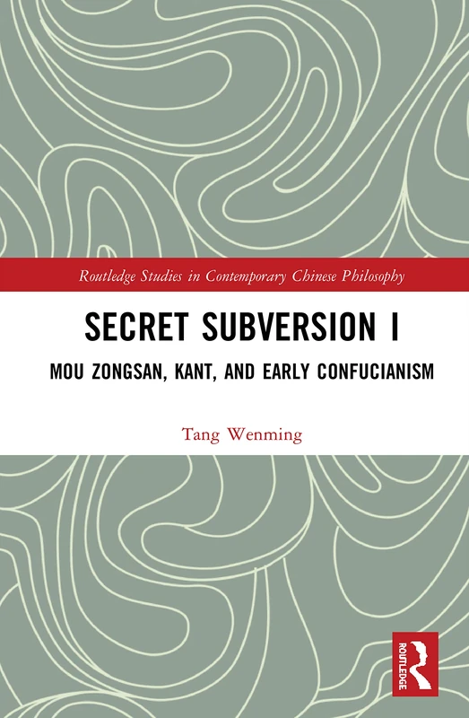 Secret Subversion I: Mou Zongsan, Kant, and Early Confucianism: 1 (Routledge Studies in Contemporary Chinese Philosophy)