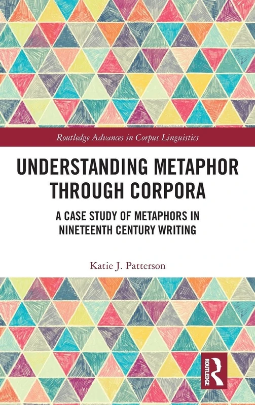 Understanding Metaphor through Corpora: A Case Study of Metaphors in Nineteenth Century Writing (Routledge Advances in Corpus Linguistics)