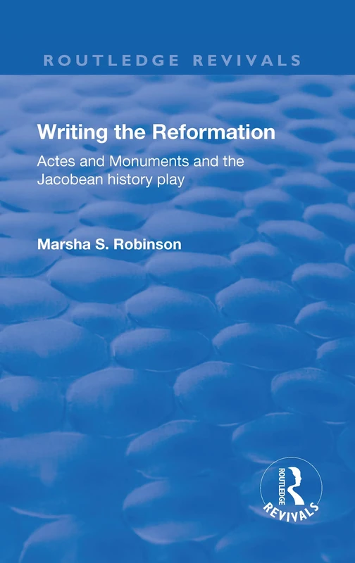 Writing the Reformation: Acts and Monuments and the Jacobean History Play (Routledge Revivals)
