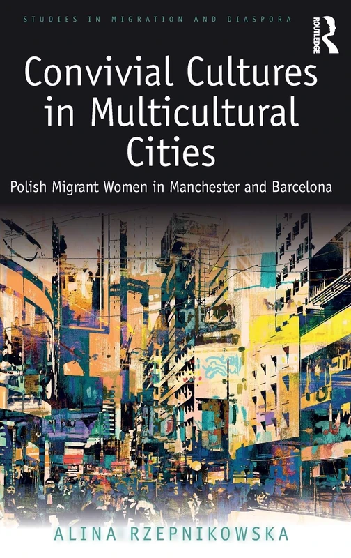 Convivial Cultures in Multicultural Cities: Polish Migrant Women in Manchester and Barcelona (Studies in Migration and Diaspora)